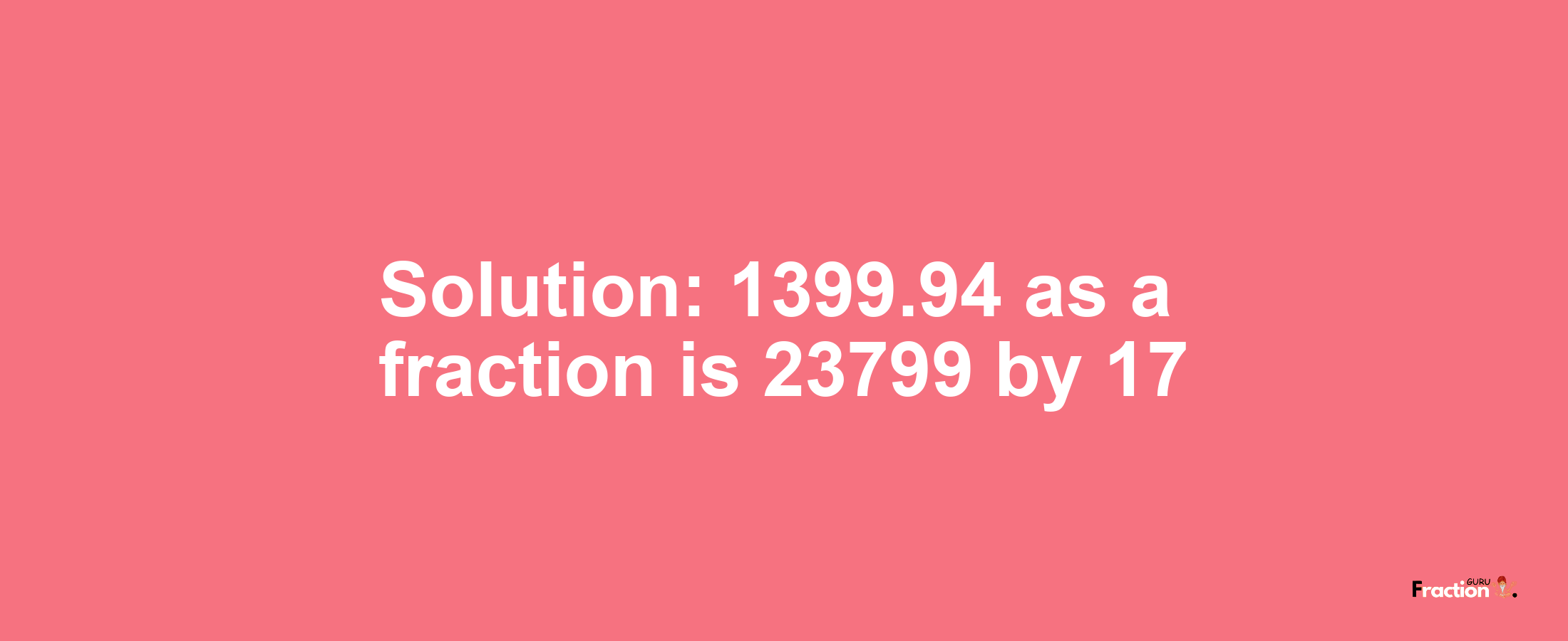 Solution:1399.94 as a fraction is 23799/17